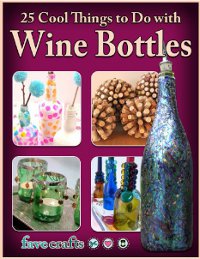 25 Cool Things to Do with Wine Bottles eBook
